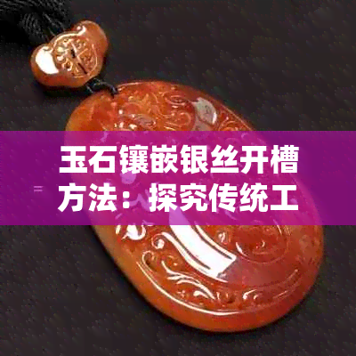 玉石镶嵌银丝开槽方法：探究传统工艺与现代技术的完美结合